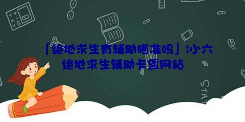 「绝地求生有辅助瞄准吗」|小六绝地求生辅助卡盟网站